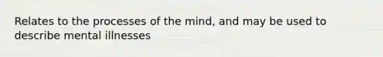 Relates to the processes of the mind, and may be used to describe mental illnesses