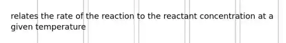relates the rate of the reaction to the reactant concentration at a given temperature