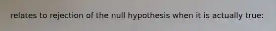 relates to rejection of the null hypothesis when it is actually true: