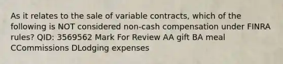 As it relates to the sale of variable contracts, which of the following is NOT considered non-cash compensation under FINRA rules? QID: 3569562 Mark For Review AA gift BA meal CCommissions DLodging expenses