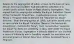 Relates to the segregation of public schools on the basis of race- African American students had been denied admittance to certain public schools based on laws allowing segregation. They argued that this segregation violated the Equal Protection Clause of the Fourteenth Amendment. Questioned previous ruling in Plessy v. Ferguson that established the "separate but equal" doctrine. - Does the segregation of public education based solely on race violate the Equal Protection Clause of the Fourteenth Amendment - Decision for Brown: Court declares that "separate but equal" facilities are inherently unequal and violate the Equal Protections Clause. Segregation in schools based on race instilled a sense of inferiority which therefore impacts the education and personal growth of African American children. Reversed Plessy v. Ferguson.