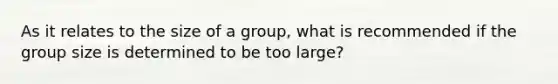 As it relates to the size of a group, what is recommended if the group size is determined to be too large?