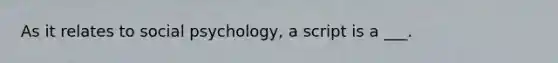 As it relates to social psychology, a script is a ___.