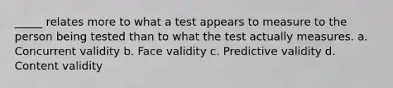 _____ relates more to what a test appears to measure to the person being tested than to what the test actually measures. a. Concurrent validity b. Face validity c. Predictive validity d. Content validity