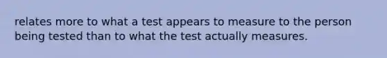 relates more to what a test appears to measure to the person being tested than to what the test actually measures.