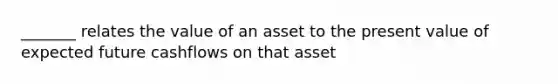 _______ relates the value of an asset to the present value of expected future cashflows on that asset