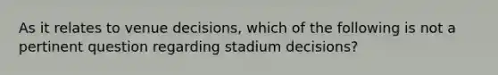 As it relates to venue decisions, which of the following is not a pertinent question regarding stadium decisions?