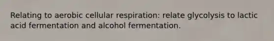 Relating to aerobic <a href='https://www.questionai.com/knowledge/k1IqNYBAJw-cellular-respiration' class='anchor-knowledge'>cellular respiration</a>: relate glycolysis to lactic acid fermentation and alcohol fermentation.