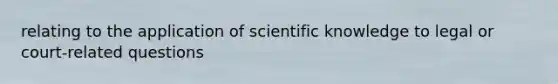 relating to the application of scientific knowledge to legal or court-related questions