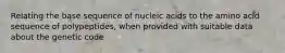 Relating the base sequence of nucleic acids to the amino acid sequence of polypeptides, when provided with suitable data about the genetic code