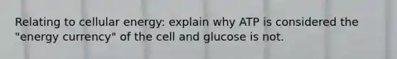 Relating to cellular energy: explain why ATP is considered the "energy currency" of the cell and glucose is not.