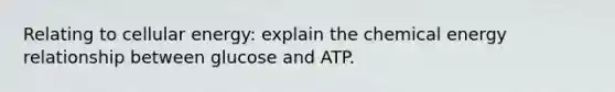 Relating to cellular energy: explain the chemical energy relationship between glucose and ATP.