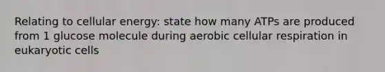 Relating to cellular energy: state how many ATPs are produced from 1 glucose molecule during aerobic cellular respiration in eukaryotic cells