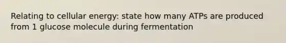 Relating to cellular energy: state how many ATPs are produced from 1 glucose molecule during fermentation