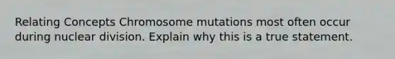 Relating Concepts Chromosome mutations most often occur during nuclear division. Explain why this is a true statement.