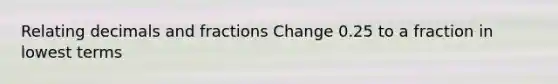 Relating decimals and fractions Change 0.25 to a fraction in lowest terms