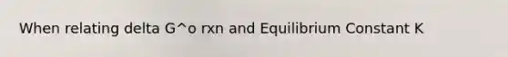 When relating delta G^o rxn and Equilibrium Constant K