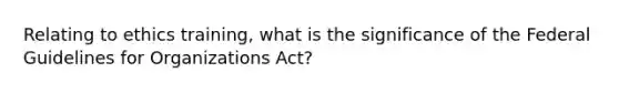 Relating to ethics training, what is the significance of the Federal Guidelines for Organizations Act?