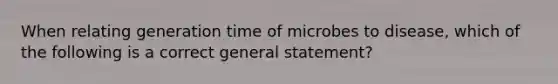 When relating generation time of microbes to disease, which of the following is a correct general statement?