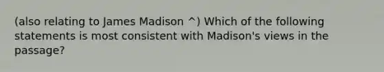 (also relating to James Madison ^) Which of the following statements is most consistent with Madison's views in the passage?