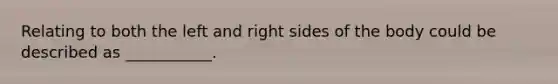 Relating to both the left and right sides of the body could be described as ___________.