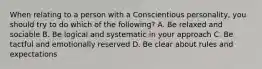 When relating to a person with a Conscientious personality, you should try to do which of the following? A. Be relaxed and sociable B. Be logical and systematic in your approach C. Be tactful and emotionally reserved D. Be clear about rules and expectations