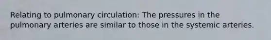 Relating to pulmonary circulation: The pressures in the pulmonary arteries are similar to those in the systemic arteries.