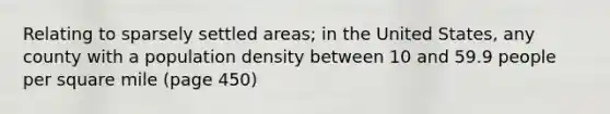 Relating to sparsely settled areas; in the United States, any county with a population density between 10 and 59.9 people per square mile (page 450)