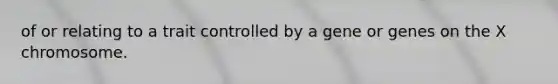 of or relating to a trait controlled by a gene or genes on the X chromosome.