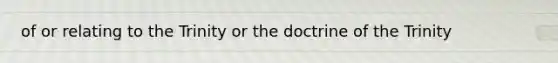 of or relating to the Trinity or the doctrine of the Trinity