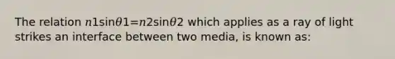 The relation 𝑛1sin𝜃1=𝑛2sin𝜃2 which applies as a ray of light strikes an interface between two media, is known as: