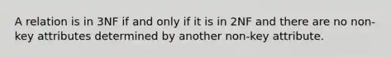 A relation is in 3NF if and only if it is in 2NF and there are no non-key attributes determined by another non-key attribute.