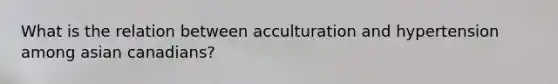 What is the relation between acculturation and hypertension among asian canadians?