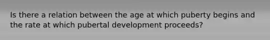 Is there a relation between the age at which puberty begins and the rate at which pubertal development proceeds?