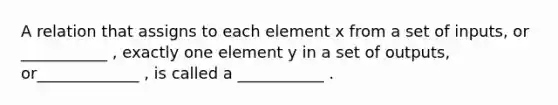 A relation that assigns to each element x from a set of inputs, or ___________ , exactly one element y in a set of outputs, or_____________ , is called a ___________ .