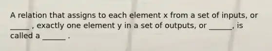 A relation that assigns to each element x from a set of inputs, or _____ , exactly one element y in a set of outputs, or ______, is called a ______ .