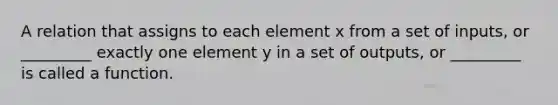 A relation that assigns to each element x from a set of inputs, or _________ exactly one element y in a set of outputs, or _________ is called a function.