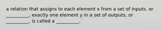 a relation that assigns to each element x from a set of inputs, or __________, exactly one element y in a set of outputs, or __________, is called a __________.