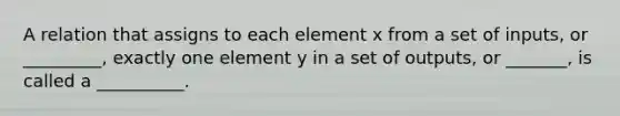 A relation that assigns to each element x from a set of inputs, or _________, exactly one element y in a set of outputs, or _______, is called a __________.