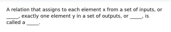 A relation that assigns to each element x from a set of inputs, or _____, exactly one element y in a set of outputs, or _____, is called a _____.