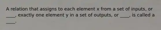 A relation that assigns to each element x from a set of inputs, or ____, exactly one element y in a set of outputs, or ____, is called a ____.