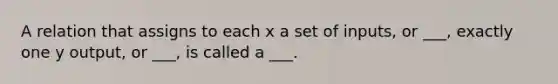 A relation that assigns to each x a set of inputs, or ___, exactly one y output, or ___, is called a ___.