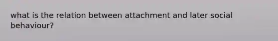 what is the relation between attachment and later social behaviour?