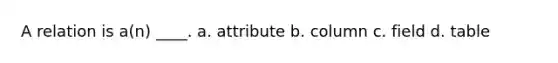 A relation is a(n) ____.​ a. ​attribute b. ​column c. ​field d. table