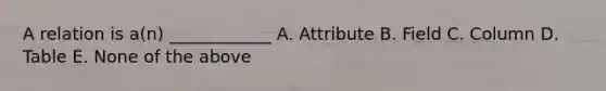 A relation is a(n) ____________ A. Attribute B. Field C. Column D. Table E. None of the above