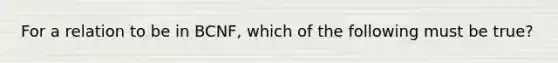 For a relation to be in BCNF, which of the following must be true?