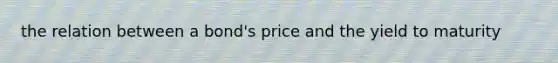 the relation between a bond's price and the yield to maturity