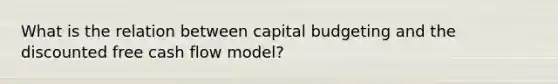 What is the relation between capital budgeting and the discounted free cash flow model?