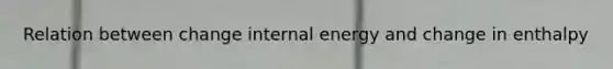 Relation between change internal energy and change in enthalpy