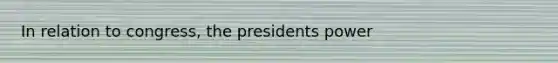 In relation to congress, the presidents power